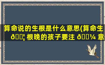 算命说的生根是什么意思(算命生 🐦 根晚的孩子要注 🐼 意什么)